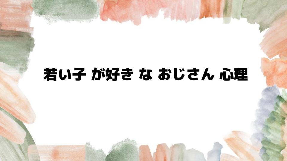 若い子が好きなおじさん心理とは？